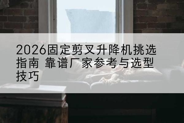 盖州固定剪叉升降机厂家推荐-2026固定剪叉升降机挑选指南 靠谱厂家参考与选型技巧