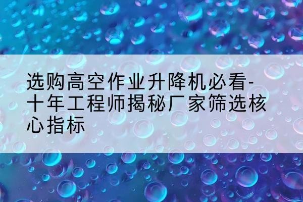 盖州高空作业升降机厂家推荐-选购高空作业升降机必看-十年工程师揭秘厂家筛选核心指标