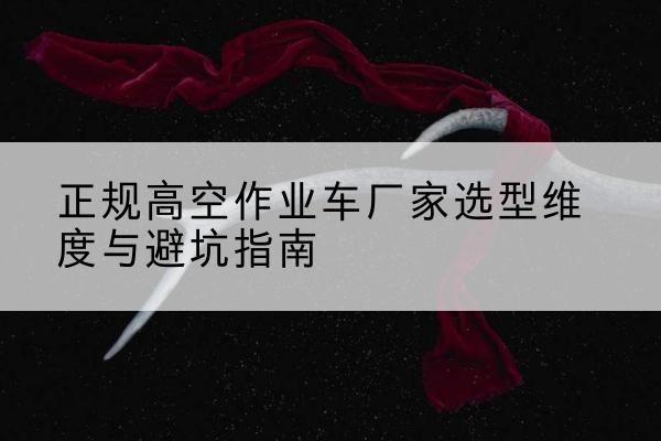 盖州高空作业车厂家-正规选型维度与避坑指南