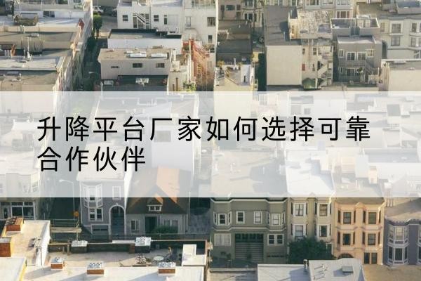 盖州升降平台厂家-如何选择可靠合作伙伴