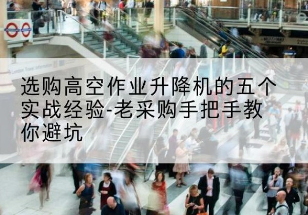 盖州高空作业升降机厂家-选购高空作业升降机的五个实战经验-老采购手把手教你避坑