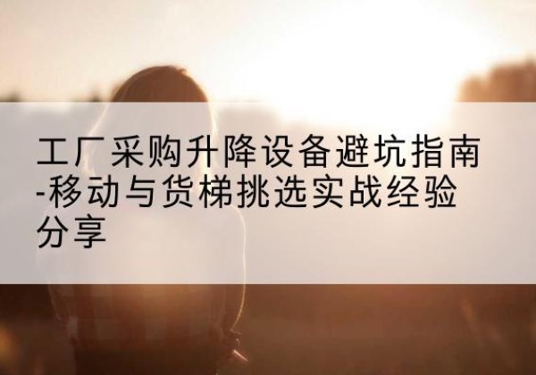 盖州移动式升降机怎么选-工厂采购升降设备避坑指南-移动与货梯挑选实战经验分享