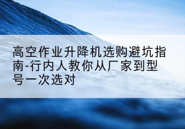 盖州升降平台厂家-高空作业升降机选购避坑指南-行内人教你从厂家到型号一次选对