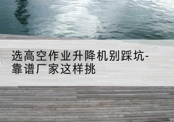 盖州剪叉式升降机厂家-选高空作业升降机别踩坑-靠谱厂家这样挑