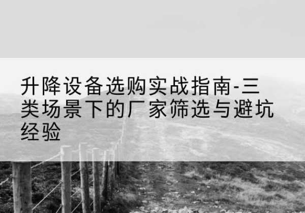 盖州移动式升降机厂家推荐-升降设备选购实战指南-三类场景下的厂家筛选与避坑经验