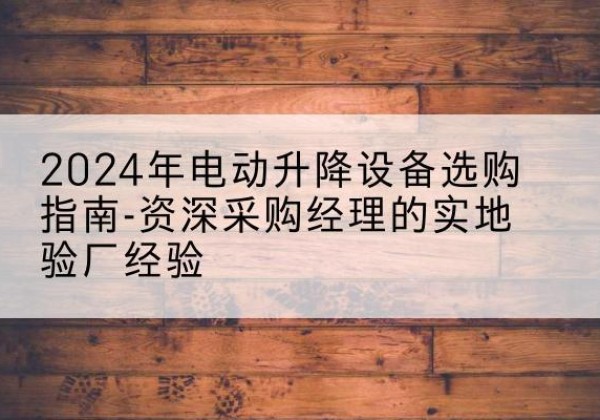 盖州电动剪叉升降平台厂家-2024年电动升降设备选购指南-资深采购经理的实地验厂经验