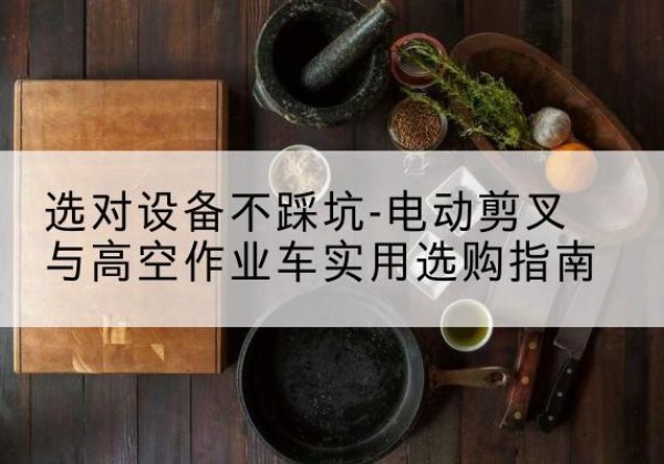 盖州电动剪叉升降平台怎么选-选对设备不踩坑-电动剪叉与高空作业车实用选购指南