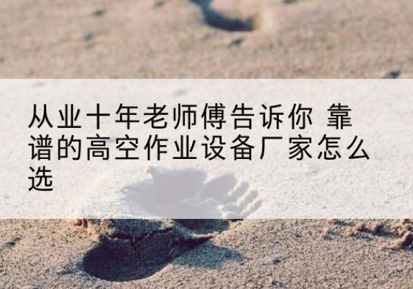 盖州高空作业升降机厂家推荐-从业十年老师傅告诉你 靠谱的高空作业设备厂家怎么选