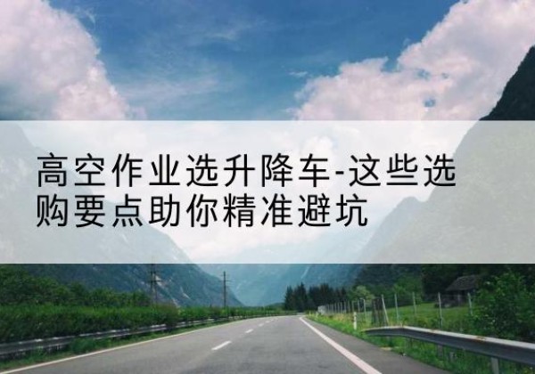 盖州升降车厂家-高空作业选升降车-这些选购要点助你*避坑