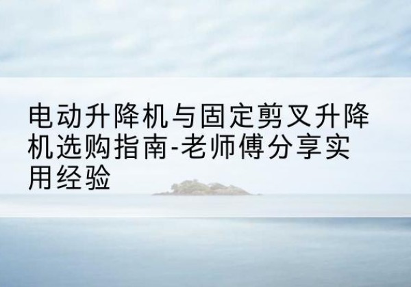 盖州电动升降机怎么选-电动升降机与固定剪叉升降机选购指南-老师傅分享实用经验