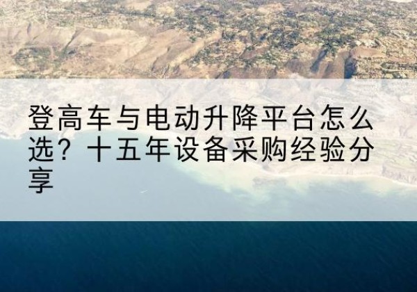 盖州登高车厂家厂家-登高车与电动升降平台怎么选？十五年设备采购经验分享