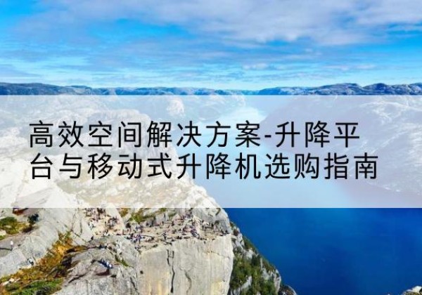盖州升降平台厂家-*空间解决方案-升降平台与移动式升降机选购指南