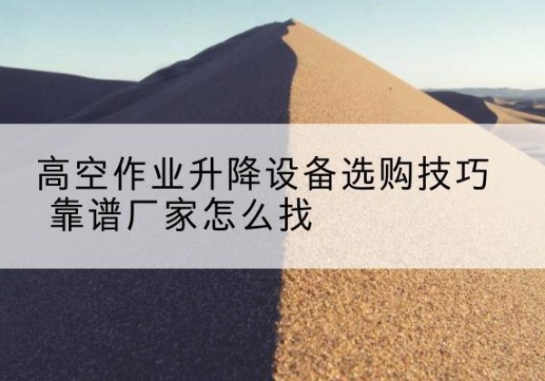 盖州电动升降平台厂家推荐-高空作业升降设备选购技巧 靠谱厂家怎么找