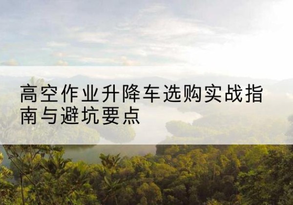 盖州升降车怎么选-高空作业升降车选购实战指南与避坑要点