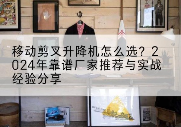 盖州升降平台厂家推荐-移动剪叉升降机怎么选？2024年靠谱厂家推荐与实战经验分享