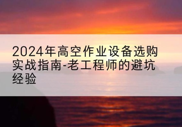 盖州高空作业升降机厂家推荐-2024年高空作业设备选购实战指南-老工程师的避坑经验