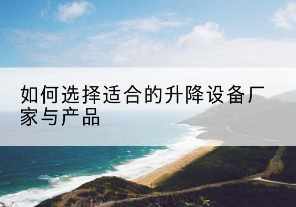 盖州电动升降平台厂家-如何选择适合的升降设备厂家与产品