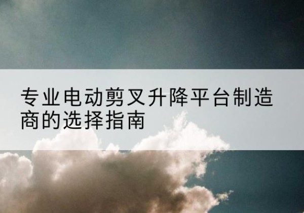 盖州电动剪叉升降平台厂家-专业电动剪叉升降平台制造商的选择指南