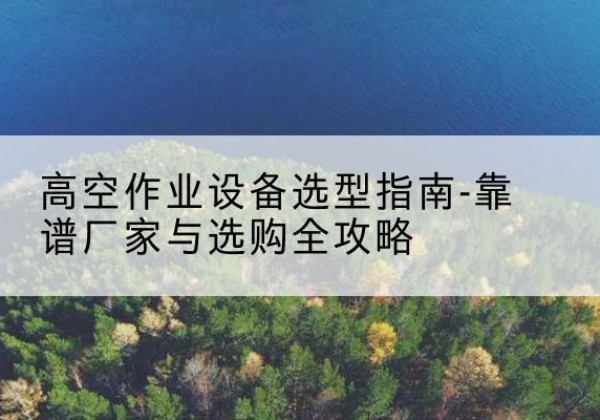 盖州升降车厂家-高空作业设备选型指南-靠谱厂家与选购全攻略