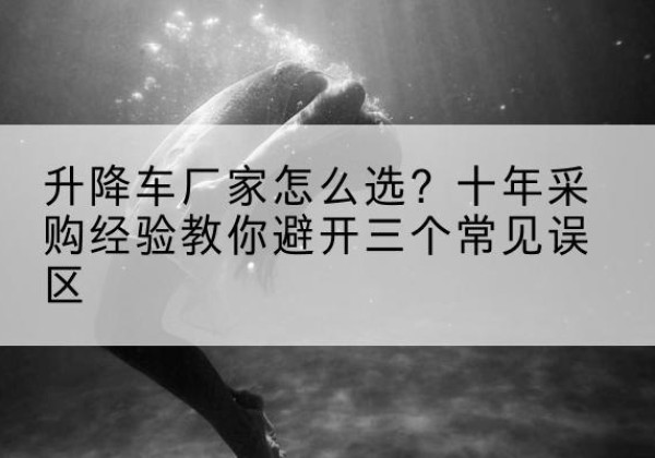 盖州升降车厂家-怎么选？十年采购经验教你避开三个常见误区