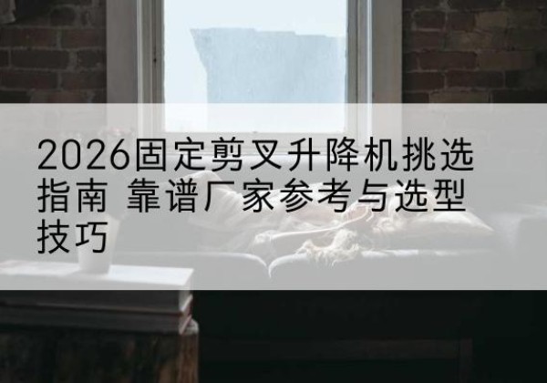 盖州固定剪叉升降机厂家推荐-2026固定剪叉升降机挑选指南 靠谱厂家参考与选型技巧