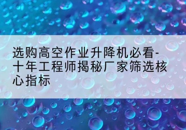 盖州高空作业升降机厂家推荐-选购高空作业升降机必看-十年工程师揭秘厂家筛选核心指标