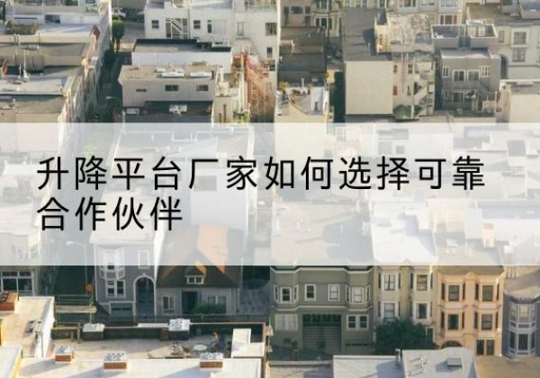 盖州升降平台厂家-如何选择可靠合作伙伴