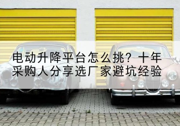 盖州电动升降平台厂家-电动升降平台怎么挑？十年采购人分享选厂家避坑经验